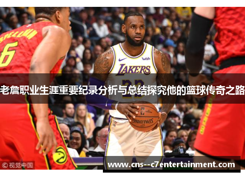 老詹职业生涯重要纪录分析与总结探究他的篮球传奇之路 老詹职业生涯重要纪录分析与总结探究他的篮球传奇之路