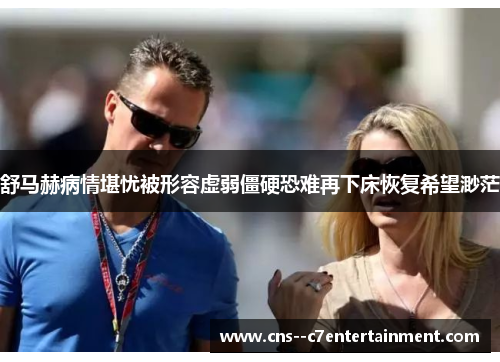 舒马赫病情堪忧被形容虚弱僵硬恐难再下床恢复希望渺茫