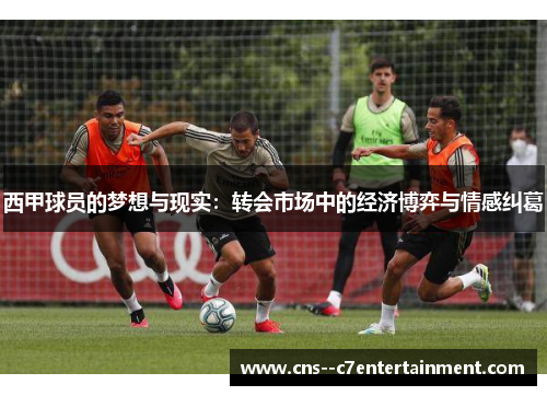 西甲球员的梦想与现实：转会市场中的经济博弈与情感纠葛