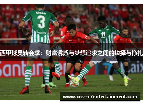 西甲球员转会季：财富诱惑与梦想追求之间的抉择与挣扎