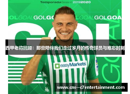 西甲老将回顾：那些陪伴我们走过岁月的传奇球员与难忘时刻