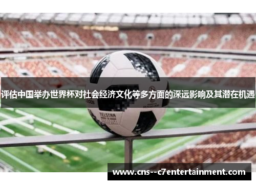 评估中国举办世界杯对社会经济文化等多方面的深远影响及其潜在机遇