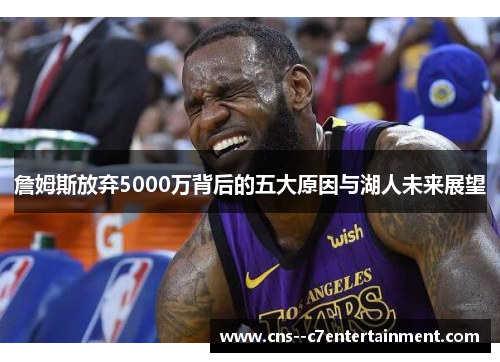 詹姆斯放弃5000万背后的五大原因与湖人未来展望