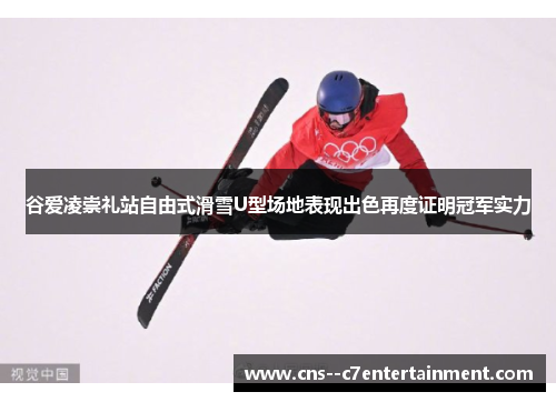 谷爱凌崇礼站自由式滑雪U型场地表现出色再度证明冠军实力