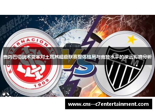 费内巴切战术变革对土耳其超级联赛整体格局与竞技水平的深远影响分析