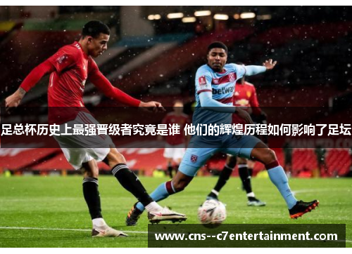 足总杯历史上最强晋级者究竟是谁 他们的辉煌历程如何影响了足坛 足总杯历史上最强晋级者究竟是谁 他们的辉煌历程如何影响了足坛