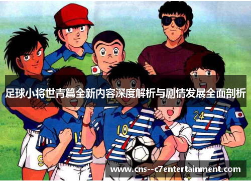 足球小将世青篇全新内容深度解析与剧情发展全面剖析