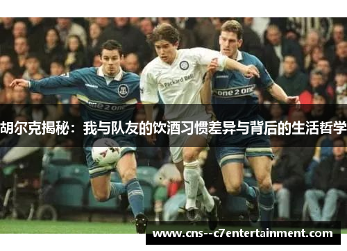 胡尔克揭秘：我与队友的饮酒习惯差异与背后的生活哲学