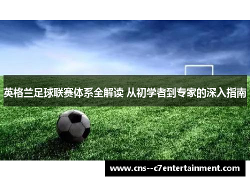 英格兰足球联赛体系全解读 从初学者到专家的深入指南 英格兰足球联赛体系全解读 从初学者到专家的深入指南