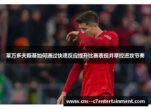 莱万多夫斯基如何通过快速反应提升比赛表现并掌控进攻节奏