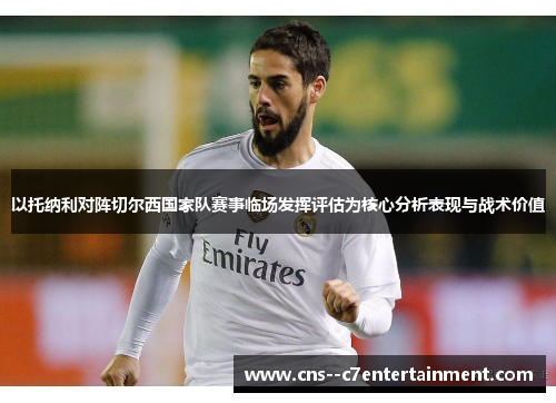 以托纳利对阵切尔西国家队赛事临场发挥评估为核心分析表现与战术价值