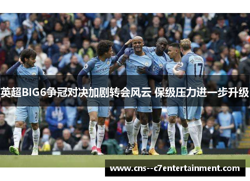 英超BIG6争冠对决加剧转会风云 保级压力进一步升级 英超BIG6争冠对决加剧转会风云 保级压力进一步升级