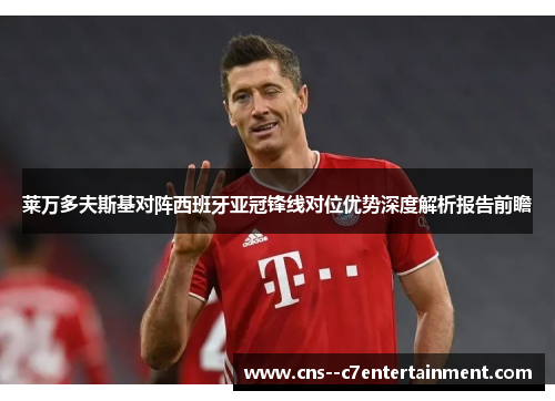 莱万多夫斯基对阵西班牙亚冠锋线对位优势深度解析报告前瞻