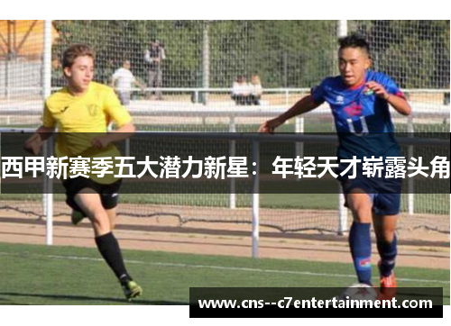 西甲新赛季五大潜力新星：年轻天才崭露头角