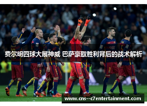 费尔明四球大展神威 巴萨豪取胜利背后的战术解析 费尔明四球大展神威 巴萨豪取胜利背后的战术解析