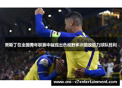 贾斯丁在全国青年联赛中展现出色视野多次助攻助力球队胜利 贾斯丁在全国青年联赛中展现出色视野多次助攻助力球队胜利