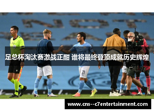 足总杯淘汰赛激战正酣 谁将最终登顶成就历史辉煌 足总杯淘汰赛激战正酣 谁将最终登顶成就历史辉煌