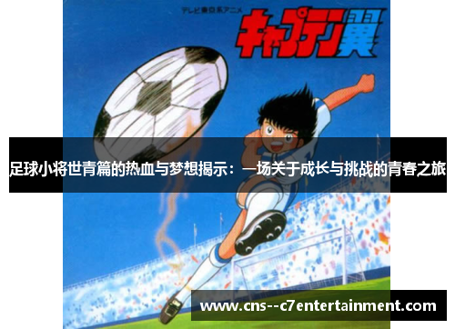 足球小将世青篇的热血与梦想揭示:一场关于成长与挑战的青春之旅 足球小将世青篇的热血与梦想揭示:一场关于成长与挑战的青春之旅