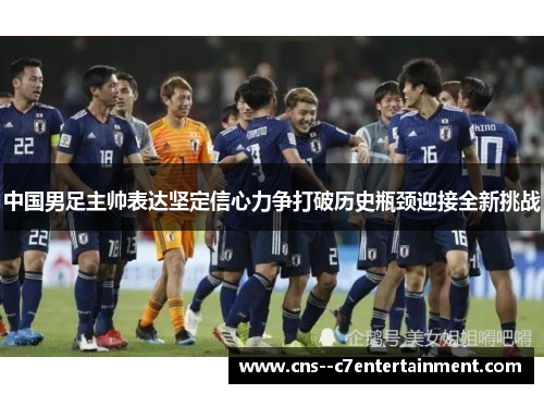 中国男足主帅表达坚定信心力争打破历史瓶颈迎接全新挑战