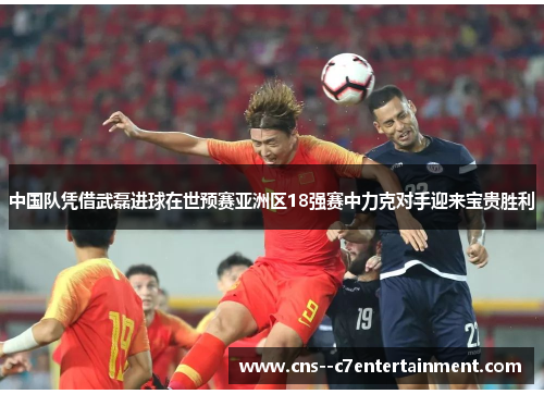 中国队凭借武磊进球在世预赛亚洲区18强赛中力克对手迎来宝贵胜利 中国队凭借武磊进球在世预赛亚洲区18强赛中力克对手迎来宝贵胜利