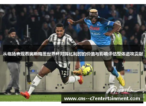 从临场表现看奥斯梅恩世界杯对阵比利时的价值与影响评估整体进攻贡献 从临场表现看奥斯梅恩世界杯对阵比利时的价值与影响评估整体进攻贡献