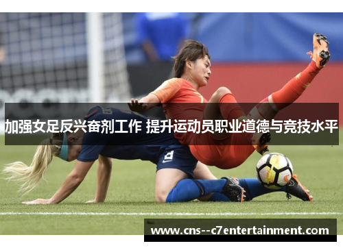 加强女足反兴奋剂工作 提升运动员职业道德与竞技水平