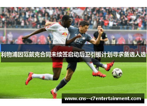 利物浦因范戴克合同未续签启动后卫引援计划寻求备选人选