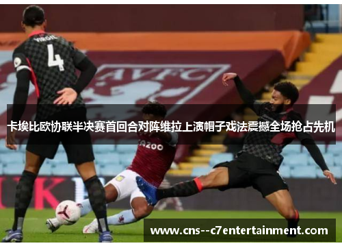 卡埃比欧协联半决赛首回合对阵维拉上演帽子戏法震撼全场抢占先机 卡埃比欧协联半决赛首回合对阵维拉上演帽子戏法震撼全场抢占先机
