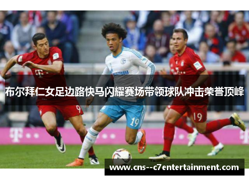 布尔拜仁女足边路快马闪耀赛场带领球队冲击荣誉顶峰