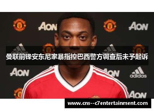 曼联前锋安东尼家暴指控巴西警方调查后未予起诉 曼联前锋安东尼家暴指控巴西警方调查后未予起诉