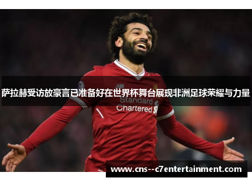 萨拉赫受访放豪言已准备好在世界杯舞台展现非洲足球荣耀与力量