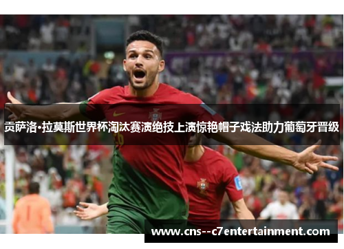 贡萨洛·拉莫斯世界杯淘汰赛演绝技上演惊艳帽子戏法助力葡萄牙晋级 贡萨洛·拉莫斯世界杯淘汰赛演绝技上演惊艳帽子戏法助力葡萄牙晋级