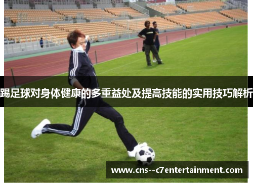 踢足球对身体健康的多重益处及提高技能的实用技巧解析 踢足球对身体健康的多重益处及提高技能的实用技巧解析
