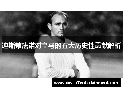 迪斯蒂法诺对皇马的五大历史性贡献解析