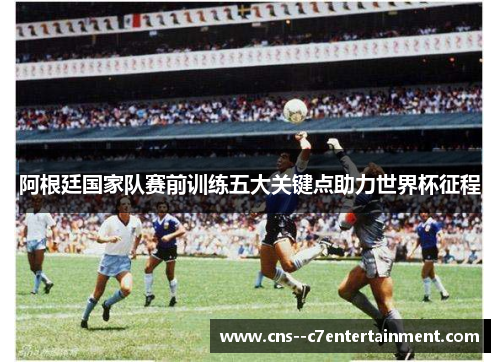 阿根廷国家队赛前训练五大关键点助力世界杯征程