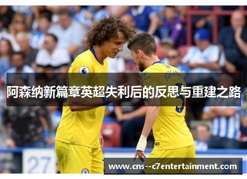 阿森纳新篇章英超失利后的反思与重建之路