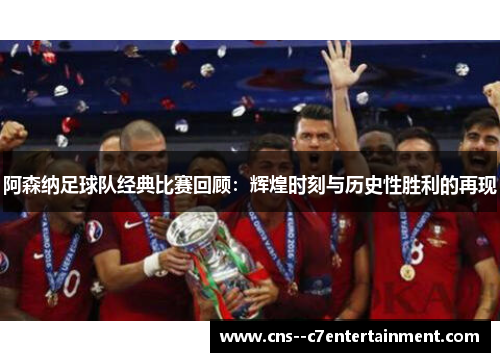 阿森纳足球队经典比赛回顾：辉煌时刻与历史性胜利的再现