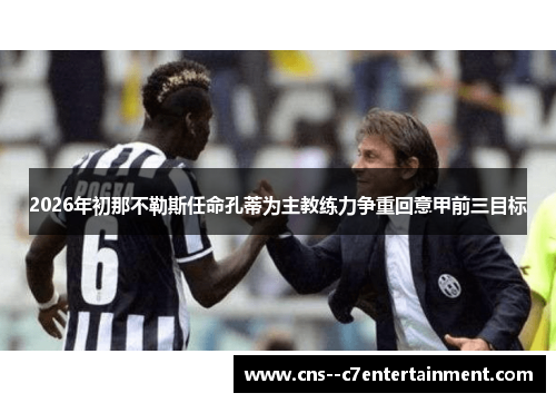 2026年初那不勒斯任命孔蒂为主教练力争重回意甲前三目标 2026年初那不勒斯任命孔蒂为主教练力争重回意甲前三目标
