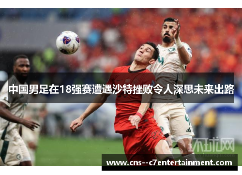 中国男足在18强赛遭遇沙特挫败令人深思未来出路 中国男足在18强赛遭遇沙特挫败令人深思未来出路