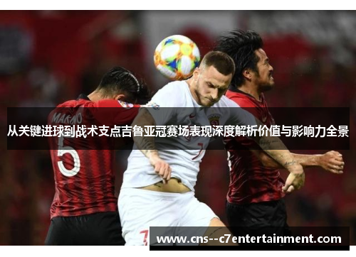 从关键进球到战术支点吉鲁亚冠赛场表现深度解析价值与影响力全景 从关键进球到战术支点吉鲁亚冠赛场表现深度解析价值与影响力全景