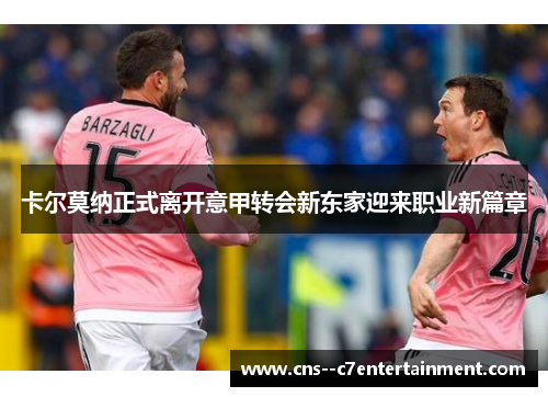 卡尔莫纳正式离开意甲转会新东家迎来职业新篇章 卡尔莫纳正式离开意甲转会新东家迎来职业新篇章