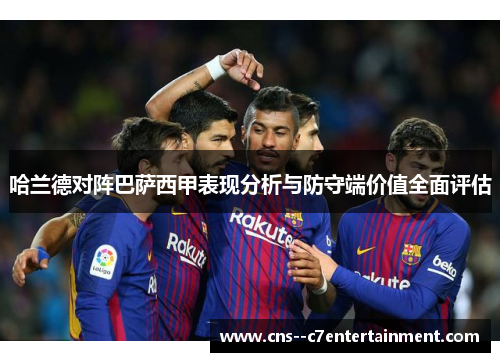 哈兰德对阵巴萨西甲表现分析与防守端价值全面评估 哈兰德对阵巴萨西甲表现分析与防守端价值全面评估