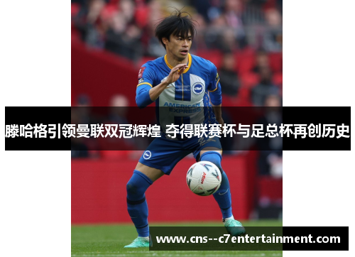 滕哈格引领曼联双冠辉煌 夺得联赛杯与足总杯再创历史 滕哈格引领曼联双冠辉煌 夺得联赛杯与足总杯再创历史