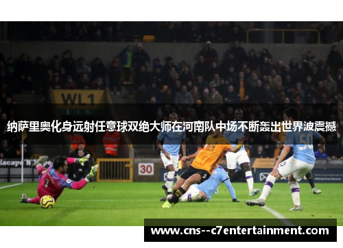 纳萨里奥化身远射任意球双绝大师在河南队中场不断轰出世界波震撼