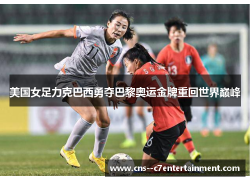 美国女足力克巴西勇夺巴黎奥运金牌重回世界巅峰