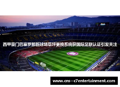 西甲豪门巴塞罗那新球场草坪更换系统获国际足联认证引发关注