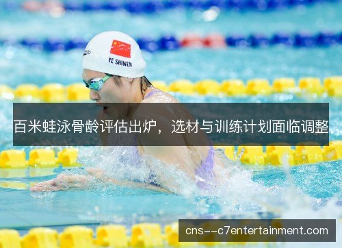 百米蛙泳骨龄评估出炉，选材与训练计划面临调整
