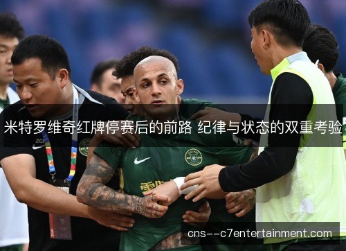 米特罗维奇红牌停赛后的前路 纪律与状态的双重考验