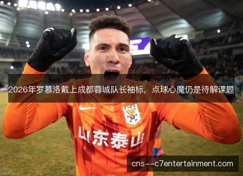 2026年罗慕洛戴上成都蓉城队长袖标，点球心魔仍是待解课题
